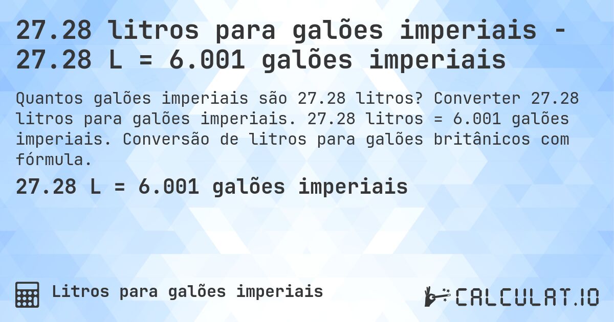 27.28 litros para galões imperiais - 27.28 L = 6.001 galões imperiais. Converter 27.28 litros para galões imperiais. 27.28 litros = 6.001 galões imperiais. Conversão de litros para galões britânicos com fórmula.