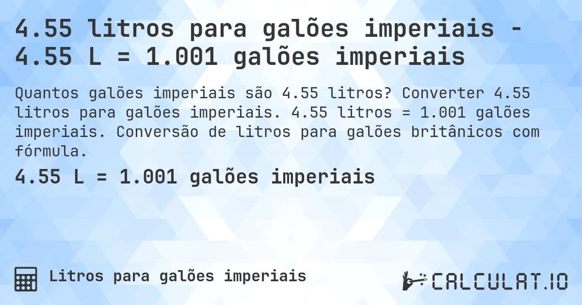 4.55 litros para galões imperiais - 4.55 L = 1.001 galões imperiais. Converter 4.55 litros para galões imperiais. 4.55 litros = 1.001 galões imperiais. Conversão de litros para galões britânicos com fórmula.