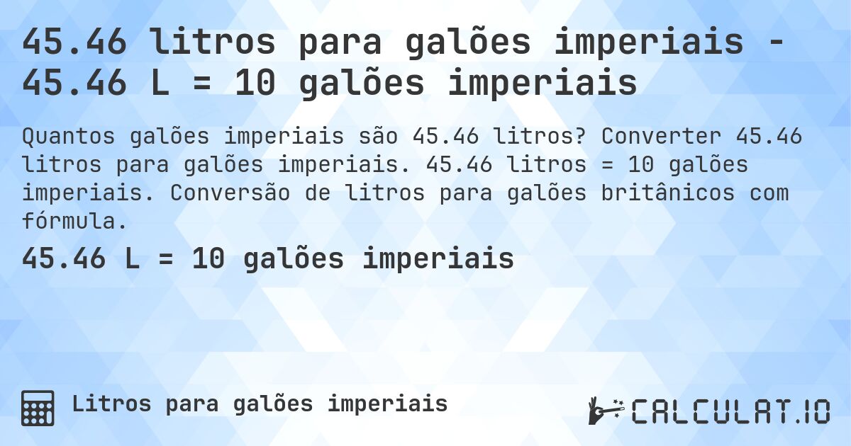 45.46 litros para galões imperiais - 45.46 L = 10 galões imperiais. Converter 45.46 litros para galões imperiais. 45.46 litros = 10 galões imperiais. Conversão de litros para galões britânicos com fórmula.