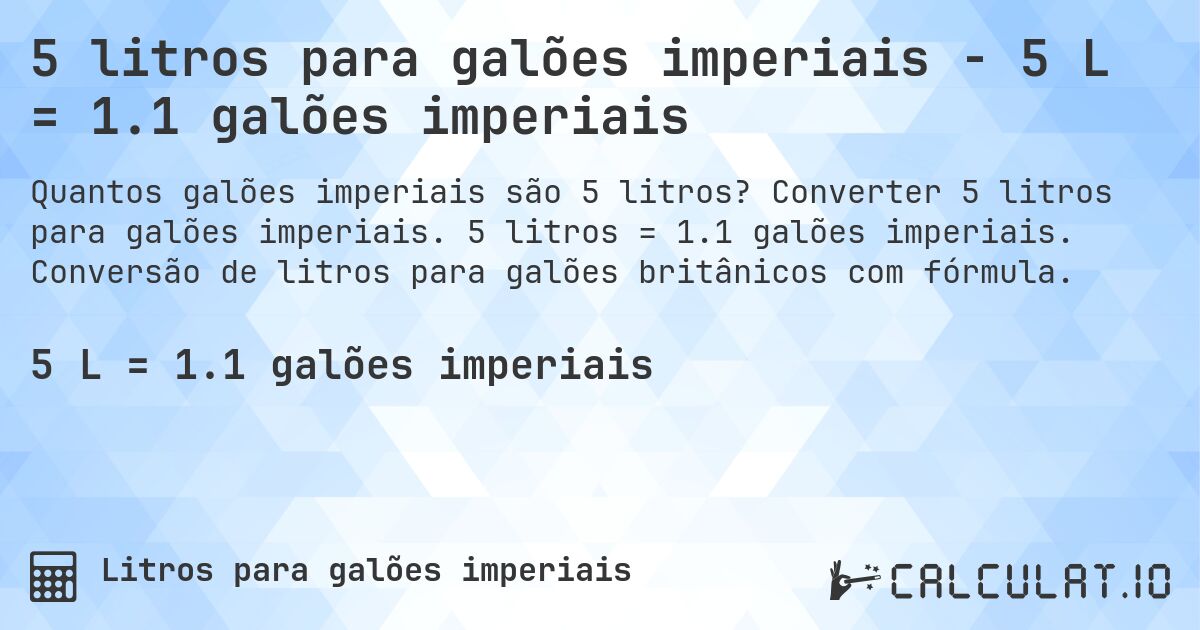 5 litros para galões imperiais - 5 L = 1.1 galões imperiais. Converter 5 litros para galões imperiais. 5 litros = 1.1 galões imperiais. Conversão de litros para galões britânicos com fórmula.