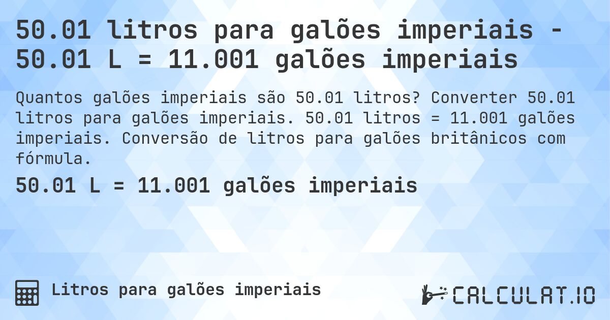 50.01 litros para galões imperiais - 50.01 L = 11.001 galões imperiais. Converter 50.01 litros para galões imperiais. 50.01 litros = 11.001 galões imperiais. Conversão de litros para galões britânicos com fórmula.