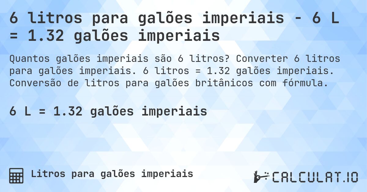 6 litros para galões imperiais - 6 L = 1.32 galões imperiais. Converter 6 litros para galões imperiais. 6 litros = 1.32 galões imperiais. Conversão de litros para galões britânicos com fórmula.