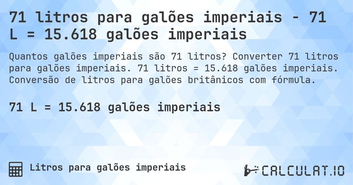 71 litros para galões imperiais - 71 L = 15.618 galões imperiais. Converter 71 litros para galões imperiais. 71 litros = 15.618 galões imperiais. Conversão de litros para galões britânicos com fórmula.