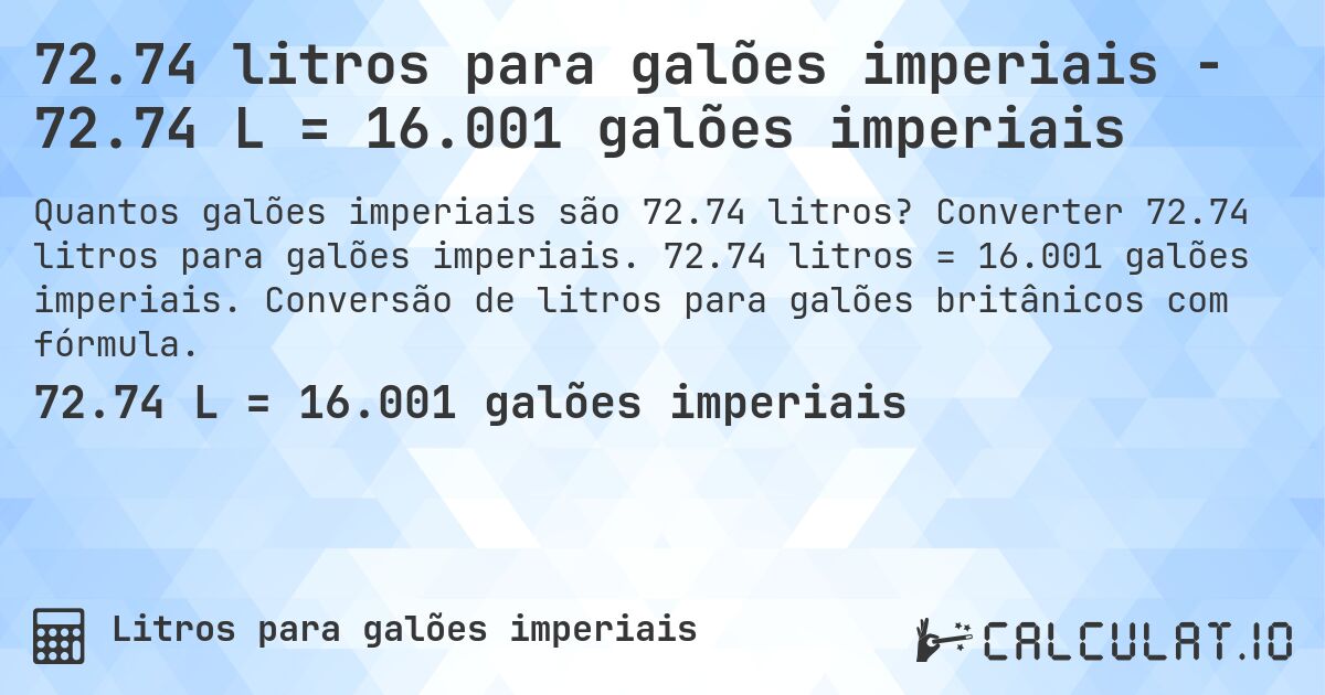 72.74 litros para galões imperiais - 72.74 L = 16.001 galões imperiais. Converter 72.74 litros para galões imperiais. 72.74 litros = 16.001 galões imperiais. Conversão de litros para galões britânicos com fórmula.