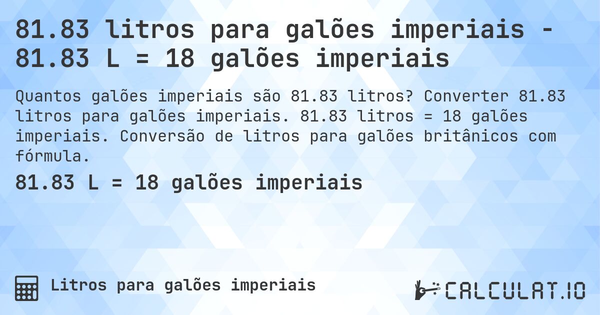 81.83 litros para galões imperiais - 81.83 L = 18 galões imperiais. Converter 81.83 litros para galões imperiais. 81.83 litros = 18 galões imperiais. Conversão de litros para galões britânicos com fórmula.