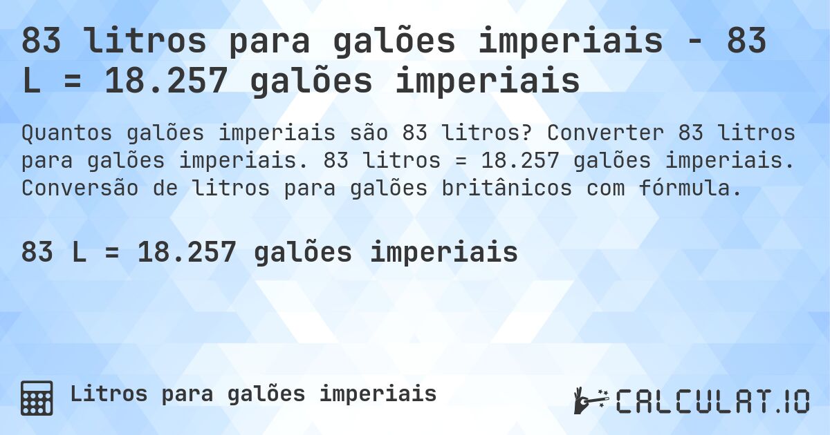 83 litros para galões imperiais - 83 L = 18.257 galões imperiais. Converter 83 litros para galões imperiais. 83 litros = 18.257 galões imperiais. Conversão de litros para galões britânicos com fórmula.