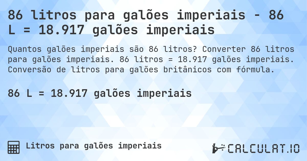 86 litros para galões imperiais - 86 L = 18.917 galões imperiais. Converter 86 litros para galões imperiais. 86 litros = 18.917 galões imperiais. Conversão de litros para galões britânicos com fórmula.