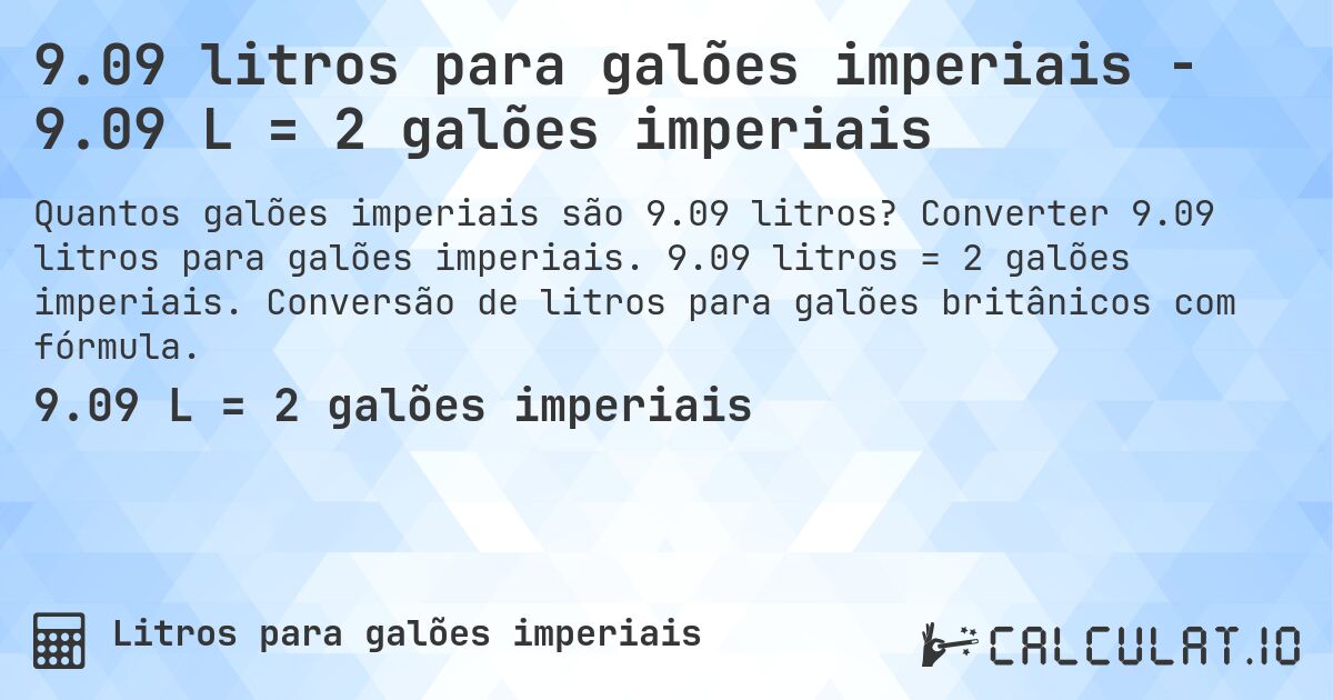 9.09 litros para galões imperiais - 9.09 L = 2 galões imperiais. Converter 9.09 litros para galões imperiais. 9.09 litros = 2 galões imperiais. Conversão de litros para galões britânicos com fórmula.