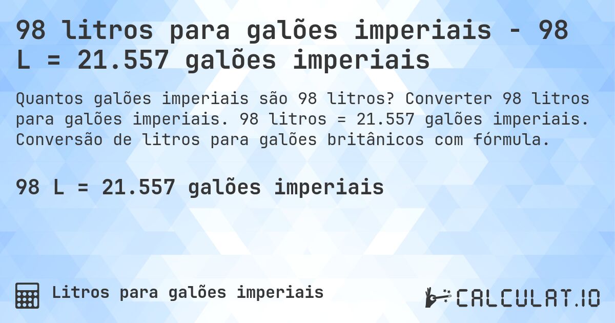 98 litros para galões imperiais - 98 L = 21.557 galões imperiais. Converter 98 litros para galões imperiais. 98 litros = 21.557 galões imperiais. Conversão de litros para galões britânicos com fórmula.