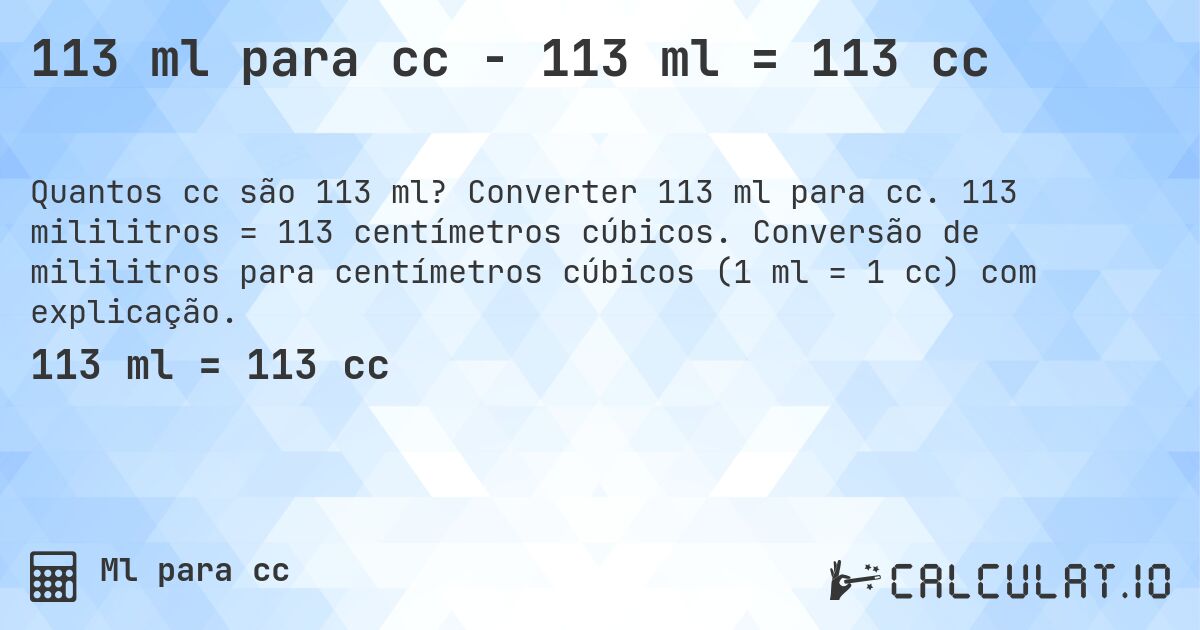 113 ml para cc - 113 ml = 113 cc. Converter 113 ml para cc. 113 mililitros = 113 centímetros cúbicos. Conversão de mililitros para centímetros cúbicos (1 ml = 1 cc) com explicação.