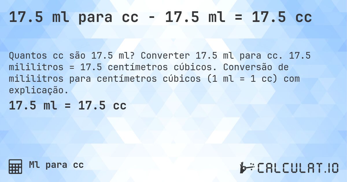 17.5 ml para cc - 17.5 ml = 17.5 cc. Converter 17.5 ml para cc. 17.5 mililitros = 17.5 centímetros cúbicos. Conversão de mililitros para centímetros cúbicos (1 ml = 1 cc) com explicação.