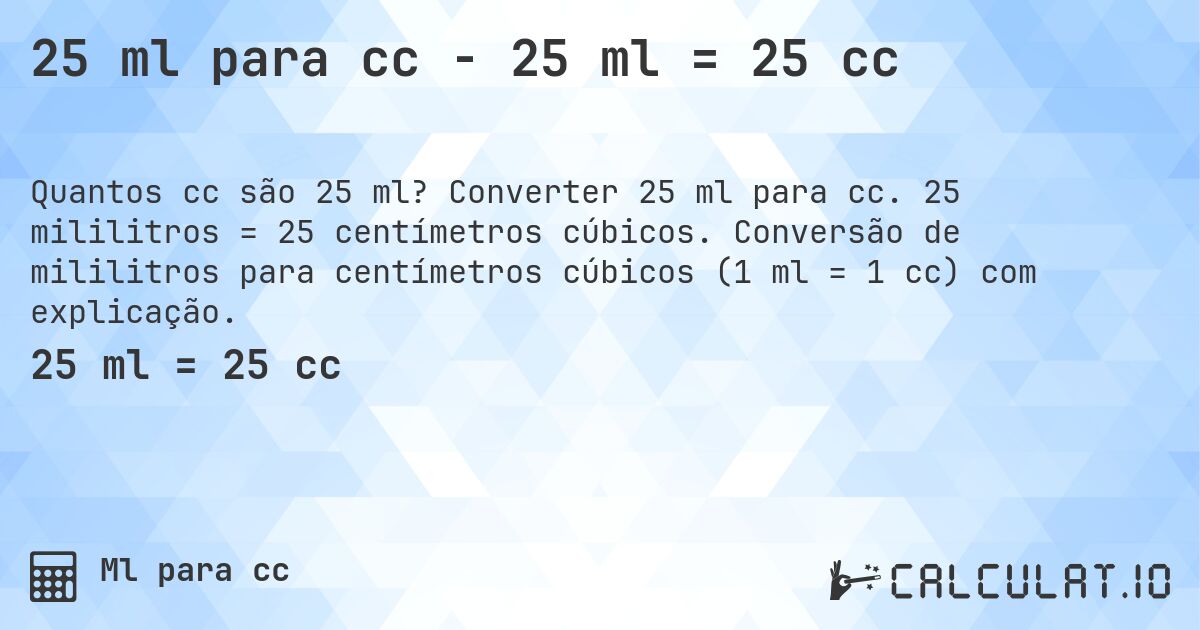 25 ml para cc - 25 ml = 25 cc. Converter 25 ml para cc. 25 mililitros = 25 centímetros cúbicos. Conversão de mililitros para centímetros cúbicos (1 ml = 1 cc) com explicação.