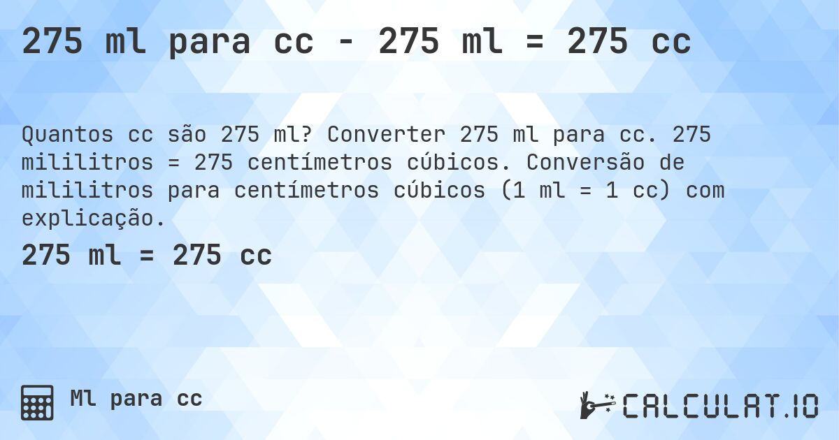 275 ml para cc - 275 ml = 275 cc. Converter 275 ml para cc. 275 mililitros = 275 centímetros cúbicos. Conversão de mililitros para centímetros cúbicos (1 ml = 1 cc) com explicação.