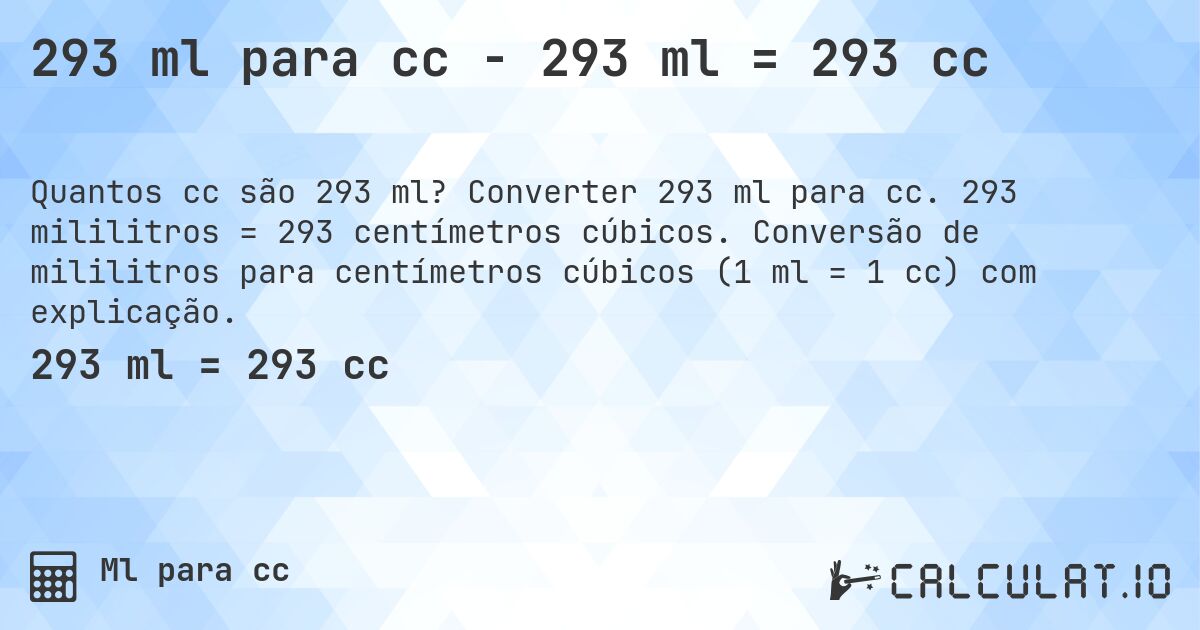 293 ml para cc - 293 ml = 293 cc. Converter 293 ml para cc. 293 mililitros = 293 centímetros cúbicos. Conversão de mililitros para centímetros cúbicos (1 ml = 1 cc) com explicação.