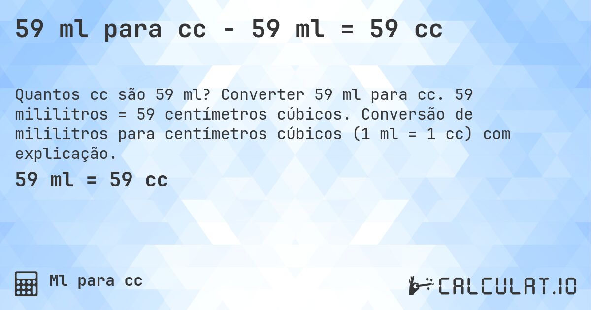 59 ml para cc - 59 ml = 59 cc. Converter 59 ml para cc. 59 mililitros = 59 centímetros cúbicos. Conversão de mililitros para centímetros cúbicos (1 ml = 1 cc) com explicação.