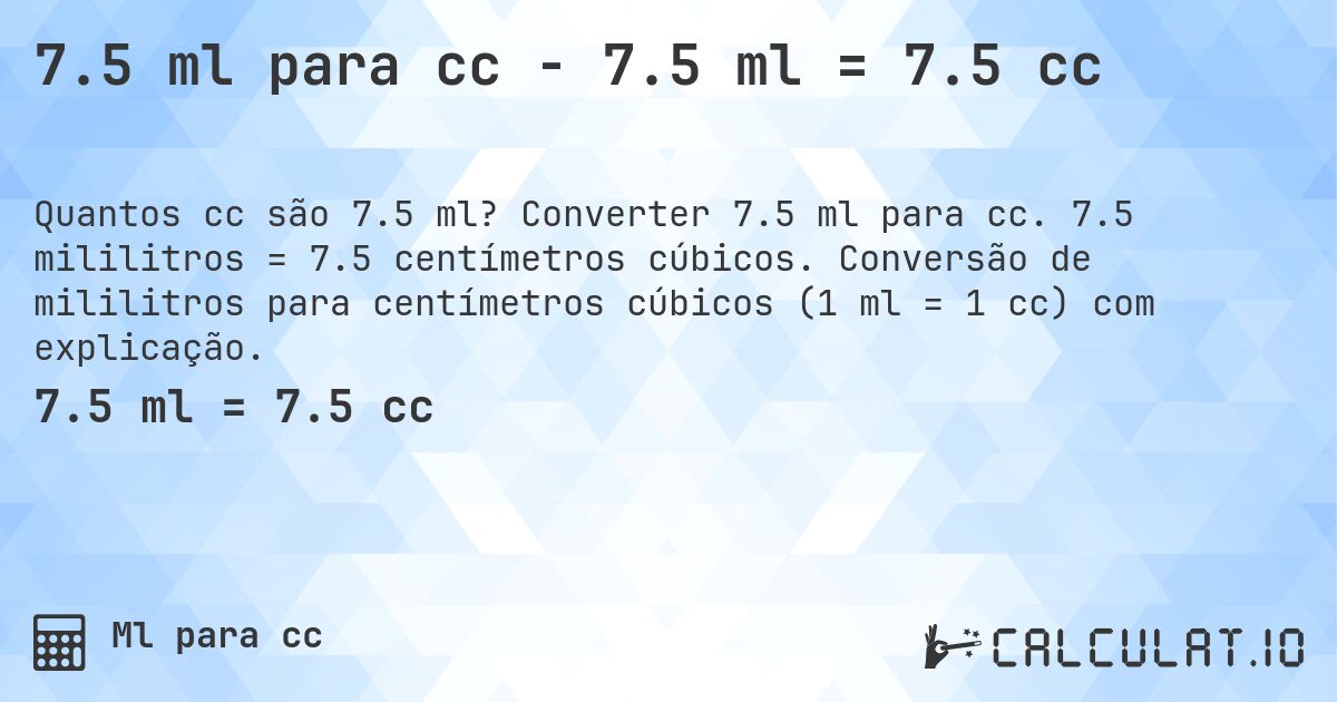 7.5 ml para cc - 7.5 ml = 7.5 cc. Converter 7.5 ml para cc. 7.5 mililitros = 7.5 centímetros cúbicos. Conversão de mililitros para centímetros cúbicos (1 ml = 1 cc) com explicação.