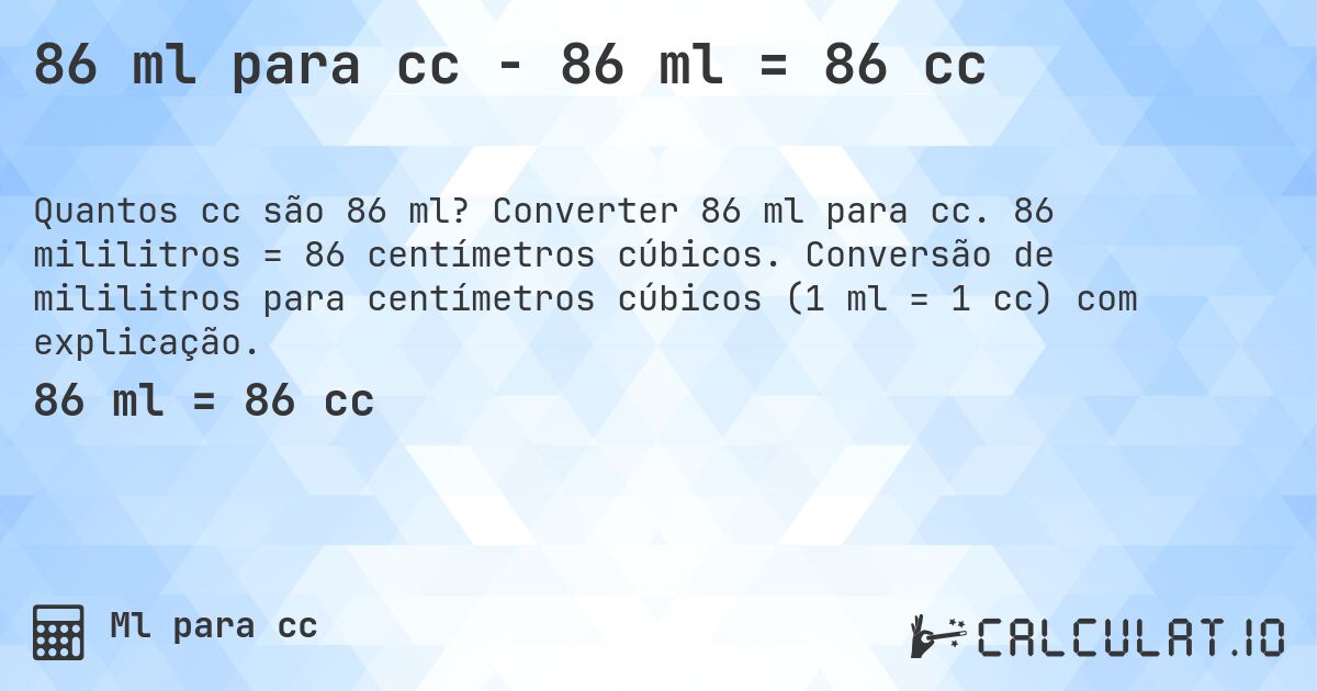 86 ml para cc - 86 ml = 86 cc. Converter 86 ml para cc. 86 mililitros = 86 centímetros cúbicos. Conversão de mililitros para centímetros cúbicos (1 ml = 1 cc) com explicação.