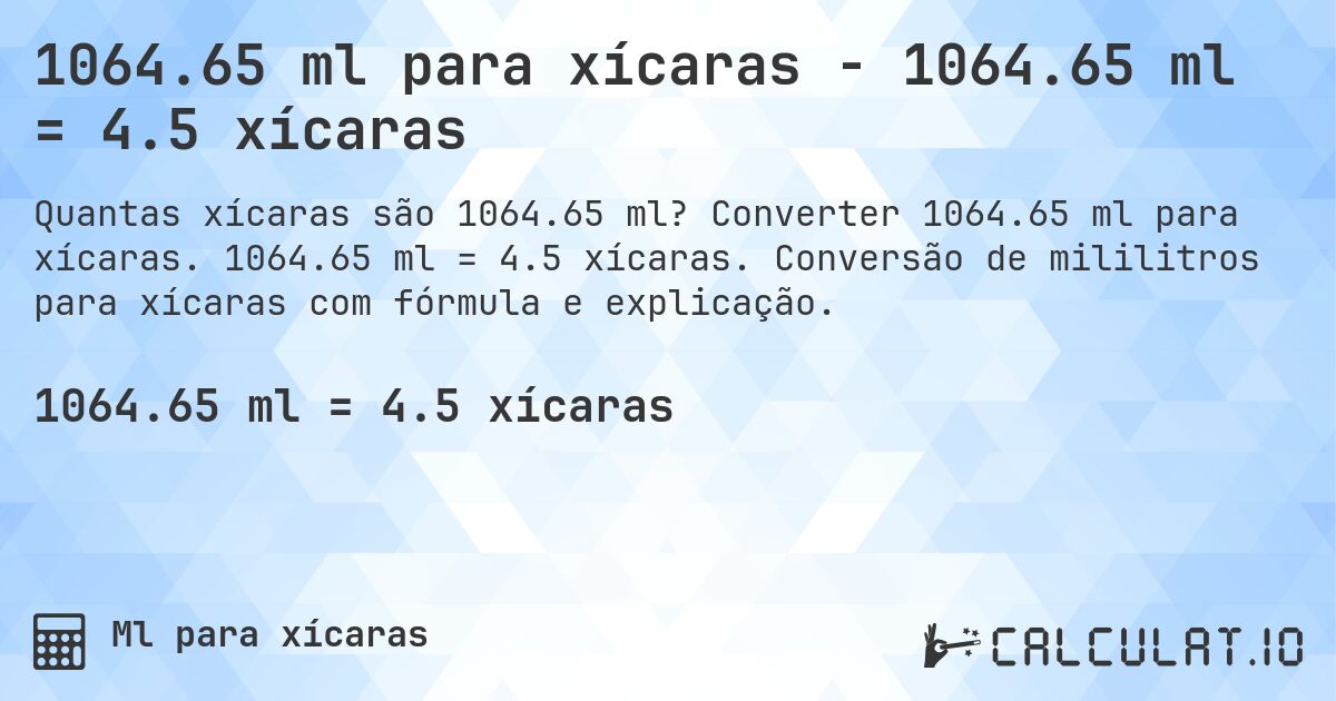 1064.65 ml para xícaras - 1064.65 ml = 4.5 xícaras. Converter 1064.65 ml para xícaras. 1064.65 ml = 4.5 xícaras. Conversão de mililitros para xícaras com fórmula e explicação.