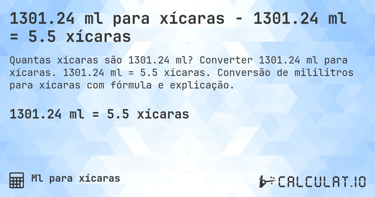 1301.24 ml para xícaras - 1301.24 ml = 5.5 xícaras. Converter 1301.24 ml para xícaras. 1301.24 ml = 5.5 xícaras. Conversão de mililitros para xícaras com fórmula e explicação.