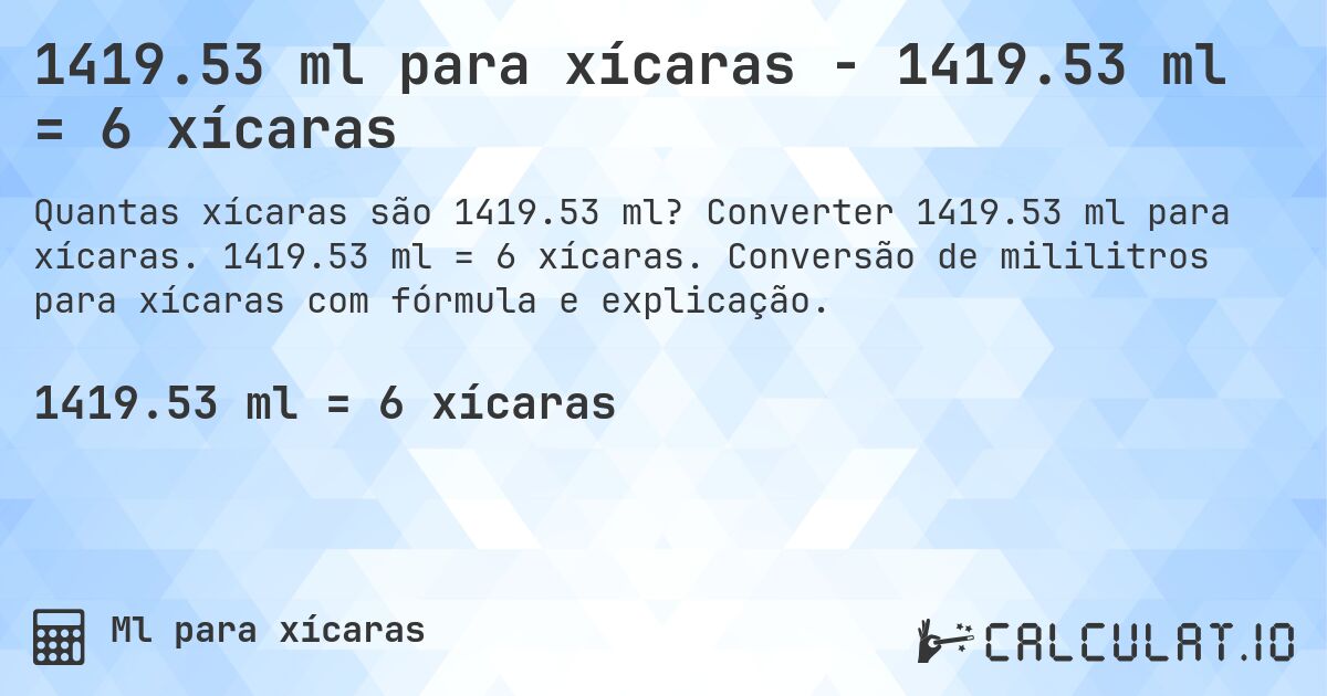 1419.53 ml para xícaras - 1419.53 ml = 6 xícaras. Converter 1419.53 ml para xícaras. 1419.53 ml = 6 xícaras. Conversão de mililitros para xícaras com fórmula e explicação.