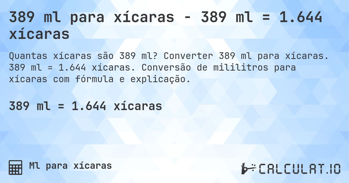 389 ml para xícaras - 389 ml = 1.644 xícaras. Converter 389 ml para xícaras. 389 ml = 1.644 xícaras. Conversão de mililitros para xícaras com fórmula e explicação.