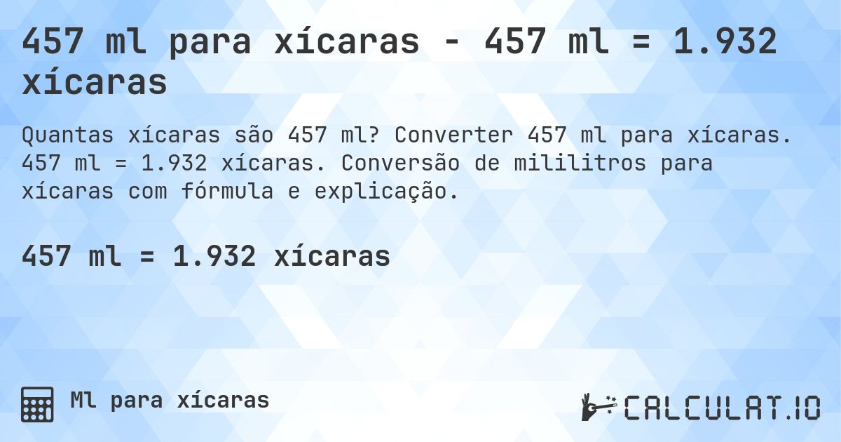 457 ml para xícaras - 457 ml = 1.932 xícaras. Converter 457 ml para xícaras. 457 ml = 1.932 xícaras. Conversão de mililitros para xícaras com fórmula e explicação.