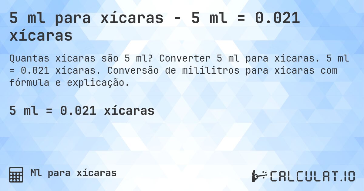 5 ml para xícaras - 5 ml = 0.021 xícaras. Converter 5 ml para xícaras. 5 ml = 0.021 xícaras. Conversão de mililitros para xícaras com fórmula e explicação.