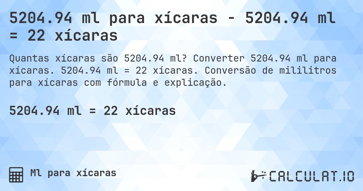 5204.94 ml para xícaras - 5204.94 ml = 22 xícaras. Converter 5204.94 ml para xícaras. 5204.94 ml = 22 xícaras. Conversão de mililitros para xícaras com fórmula e explicação.