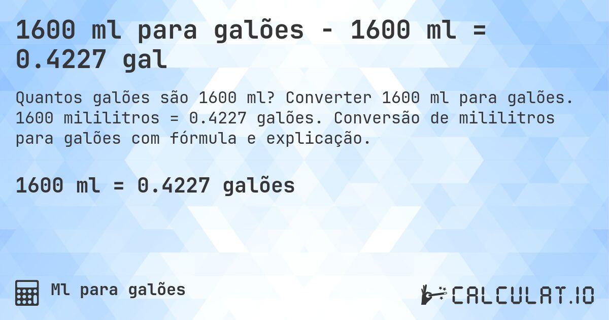 1600 ml para galões - 1600 ml = 0.4227 gal. Converter 1600 ml para galões. 1600 mililitros = 0.4227 galões. Conversão de mililitros para galões com fórmula e explicação.