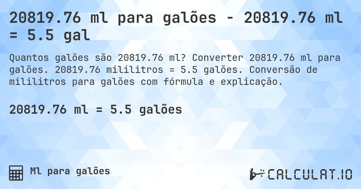 20819.76 ml para galões - 20819.76 ml = 5.5 gal. Converter 20819.76 ml para galões. 20819.76 mililitros = 5.5 galões. Conversão de mililitros para galões com fórmula e explicação.