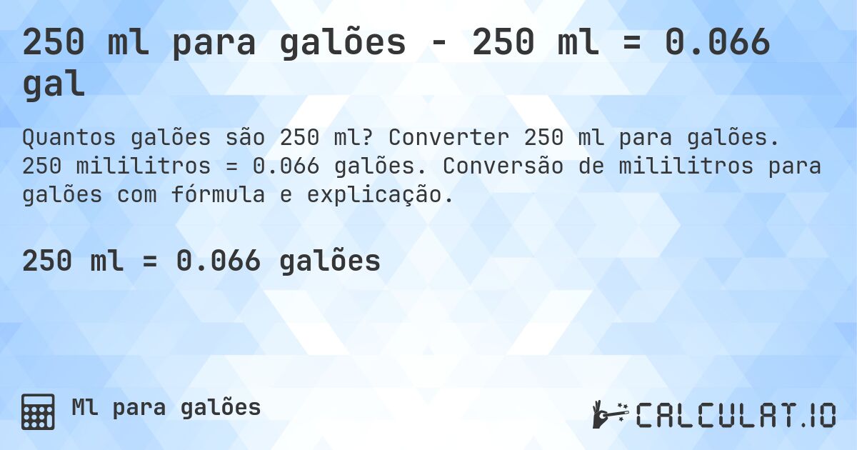 250 ml para galões - 250 ml = 0.066 gal. Converter 250 ml para galões. 250 mililitros = 0.066 galões. Conversão de mililitros para galões com fórmula e explicação.