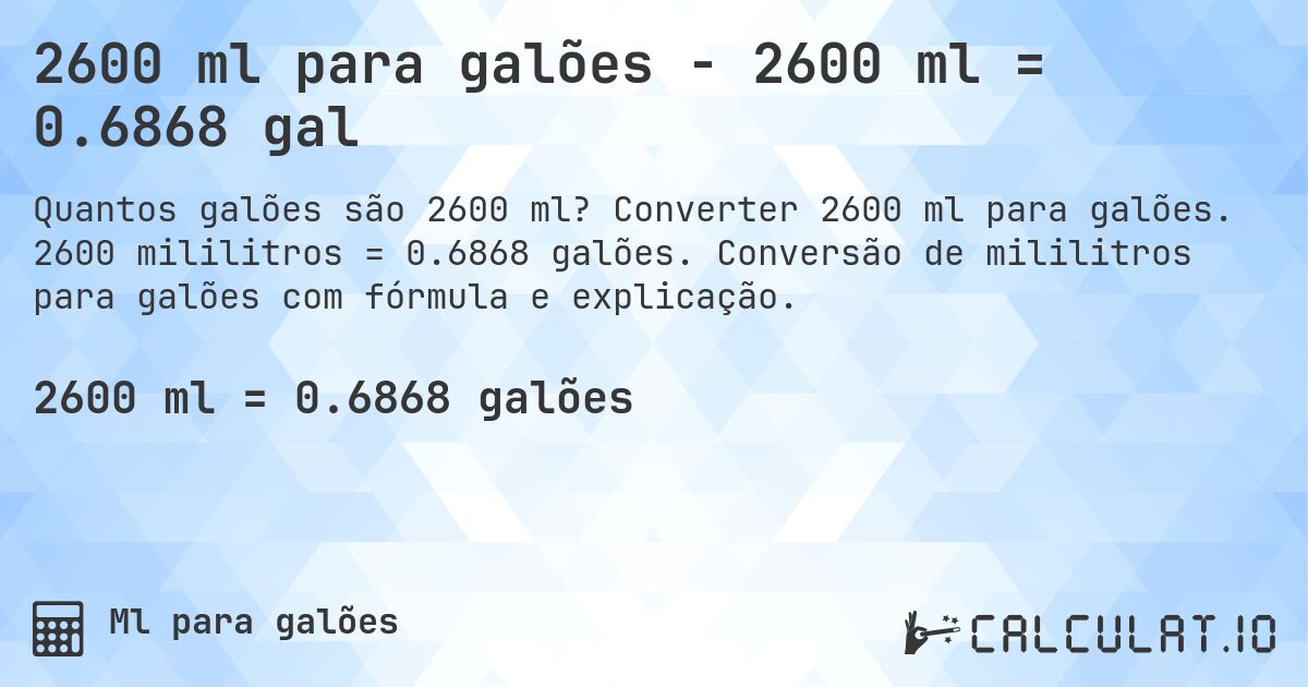 2600 ml para galões - 2600 ml = 0.6868 gal. Converter 2600 ml para galões. 2600 mililitros = 0.6868 galões. Conversão de mililitros para galões com fórmula e explicação.