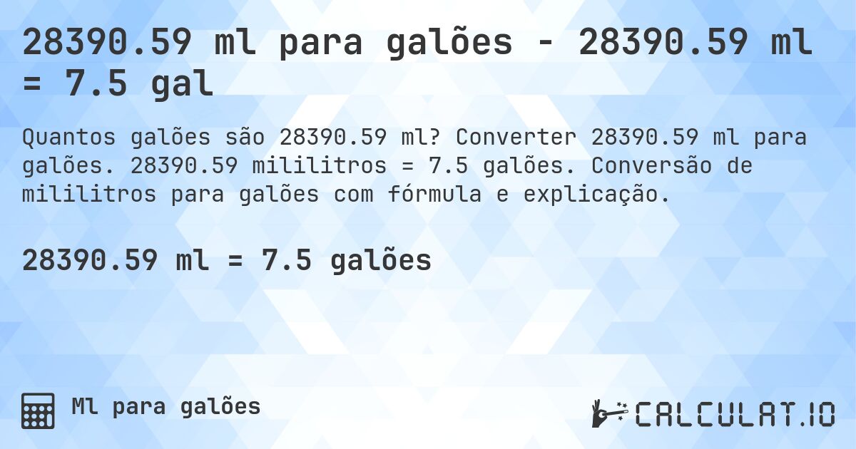 28390.59 ml para galões - 28390.59 ml = 7.5 gal. Converter 28390.59 ml para galões. 28390.59 mililitros = 7.5 galões. Conversão de mililitros para galões com fórmula e explicação.