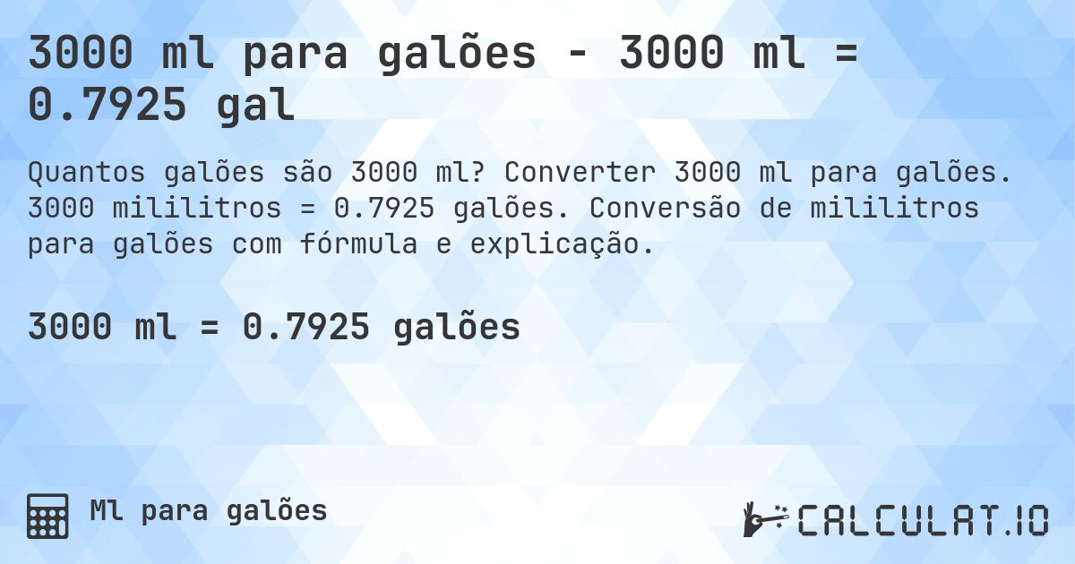 3000 ml para galões - 3000 ml = 0.7925 gal. Converter 3000 ml para galões. 3000 mililitros = 0.7925 galões. Conversão de mililitros para galões com fórmula e explicação.