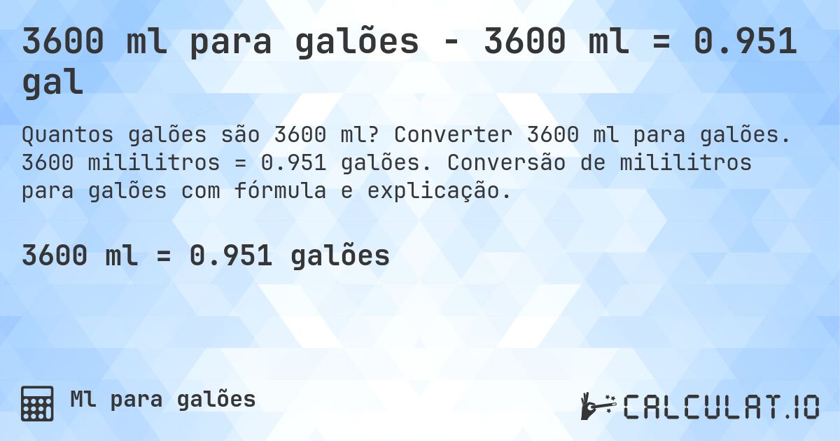 3600 ml para galões - 3600 ml = 0.951 gal. Converter 3600 ml para galões. 3600 mililitros = 0.951 galões. Conversão de mililitros para galões com fórmula e explicação.