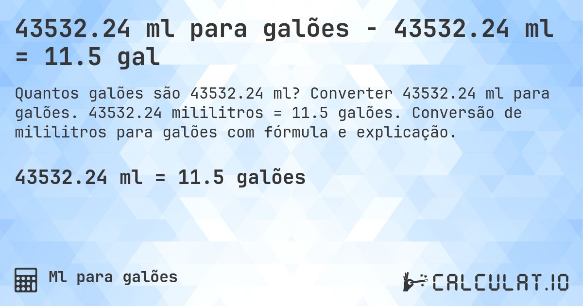 43532.24 ml para galões - 43532.24 ml = 11.5 gal. Converter 43532.24 ml para galões. 43532.24 mililitros = 11.5 galões. Conversão de mililitros para galões com fórmula e explicação.