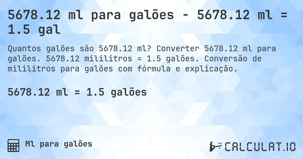 5678.12 ml para galões - 5678.12 ml = 1.5 gal. Converter 5678.12 ml para galões. 5678.12 mililitros = 1.5 galões. Conversão de mililitros para galões com fórmula e explicação.