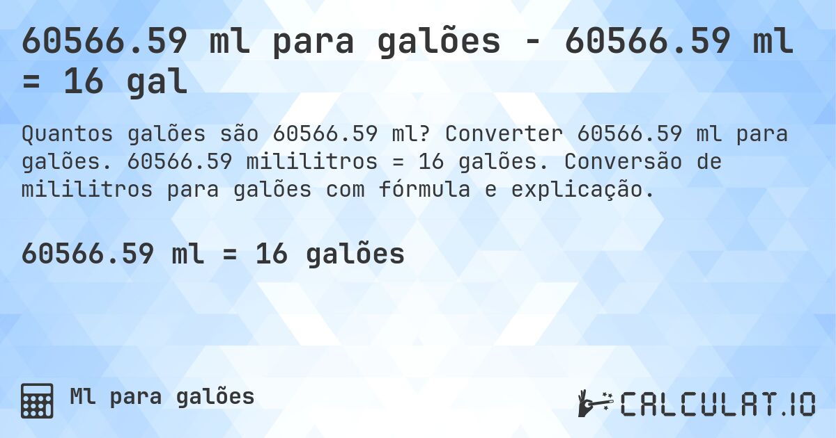 60566.59 ml para galões - 60566.59 ml = 16 gal. Converter 60566.59 ml para galões. 60566.59 mililitros = 16 galões. Conversão de mililitros para galões com fórmula e explicação.