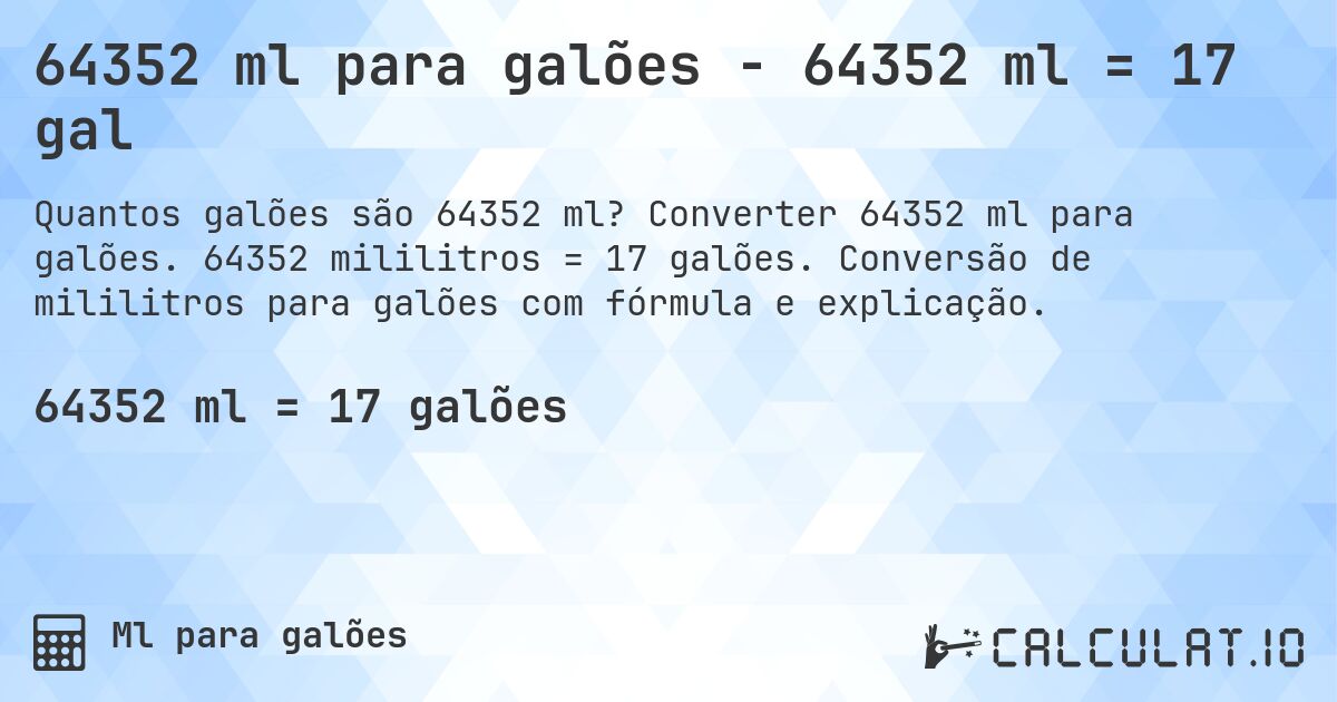 64352 ml para galões - 64352 ml = 17 gal. Converter 64352 ml para galões. 64352 mililitros = 17 galões. Conversão de mililitros para galões com fórmula e explicação.