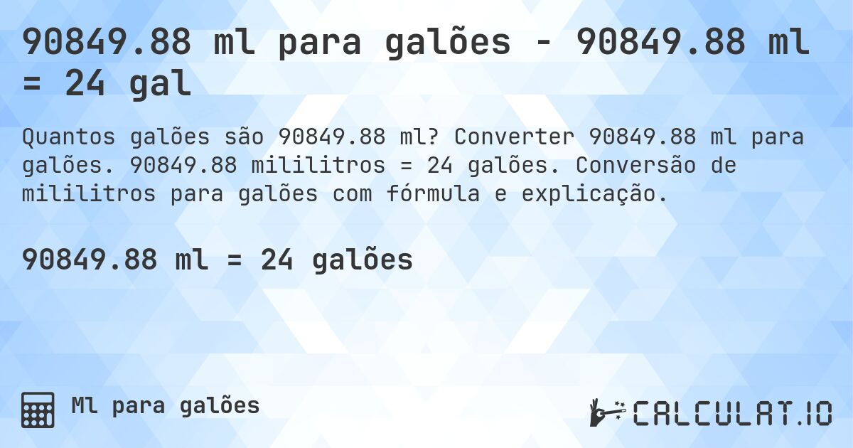 90849.88 ml para galões - 90849.88 ml = 24 gal. Converter 90849.88 ml para galões. 90849.88 mililitros = 24 galões. Conversão de mililitros para galões com fórmula e explicação.