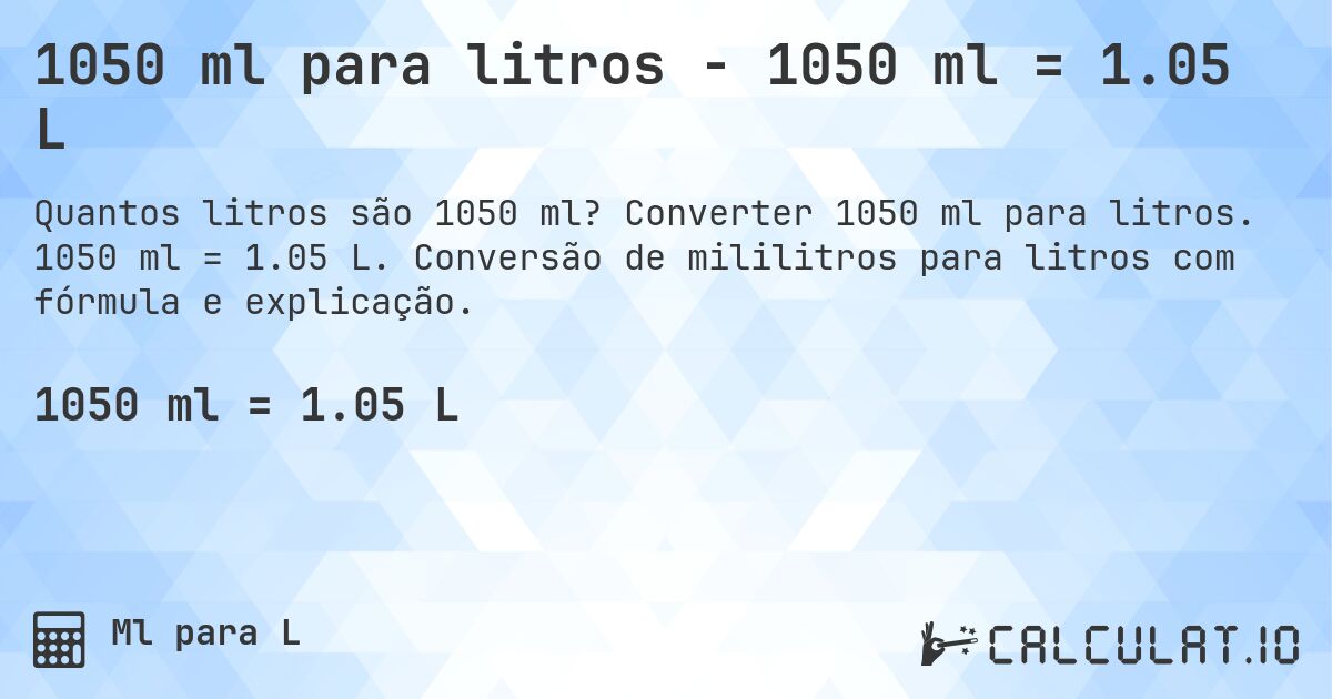 1050 ml para litros - 1050 ml = 1.05 L. Converter 1050 ml para litros. 1050 ml = 1.05 L. Conversão de mililitros para litros com fórmula e explicação.