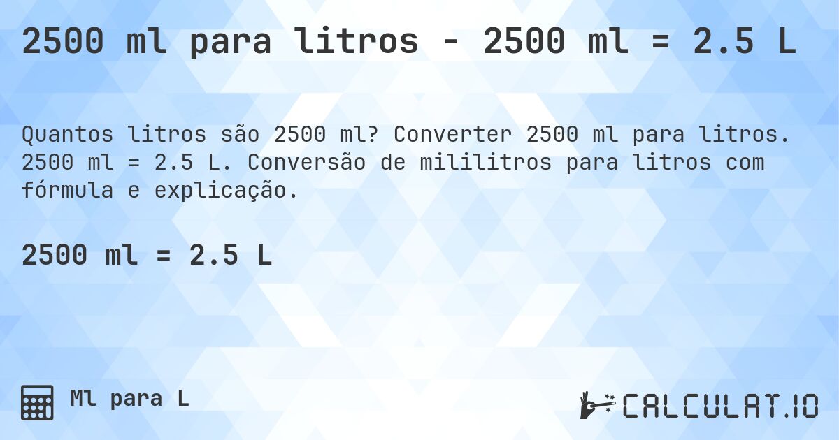 2500 ml para litros - 2500 ml = 2.5 L. Converter 2500 ml para litros. 2500 ml = 2.5 L. Conversão de mililitros para litros com fórmula e explicação.