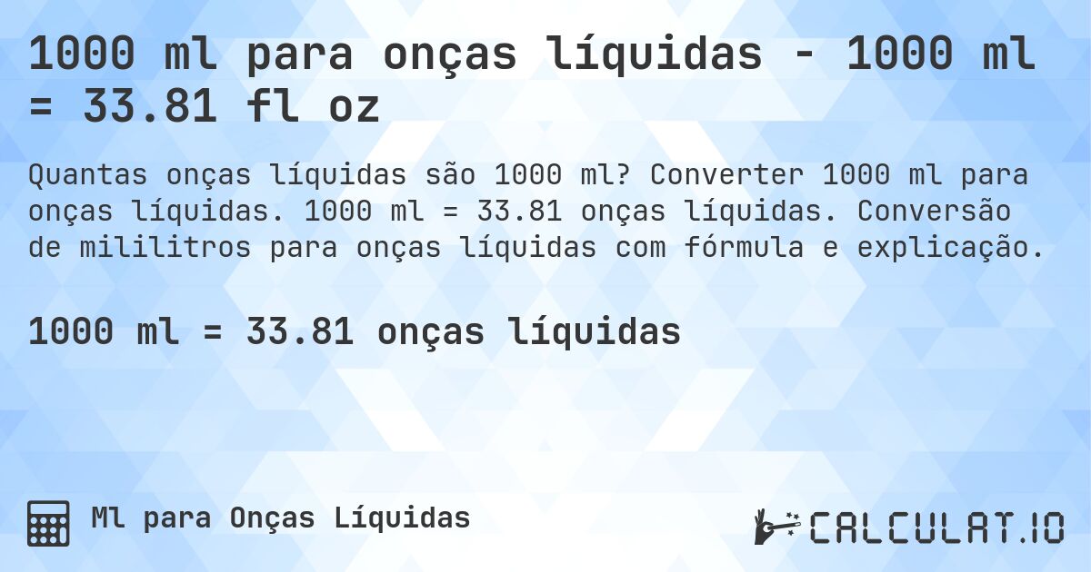 1000 ml para onças líquidas - 1000 ml = 33.81 fl oz. Converter 1000 ml para onças líquidas. 1000 ml = 33.81 onças líquidas. Conversão de mililitros para onças líquidas com fórmula e explicação.