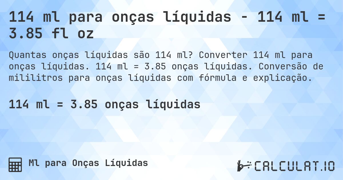 114 ml para onças líquidas - 114 ml = 3.85 fl oz. Converter 114 ml para onças líquidas. 114 ml = 3.85 onças líquidas. Conversão de mililitros para onças líquidas com fórmula e explicação.