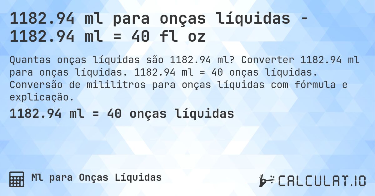 1182.94 ml para onças líquidas - 1182.94 ml = 40 fl oz. Converter 1182.94 ml para onças líquidas. 1182.94 ml = 40 onças líquidas. Conversão de mililitros para onças líquidas com fórmula e explicação.