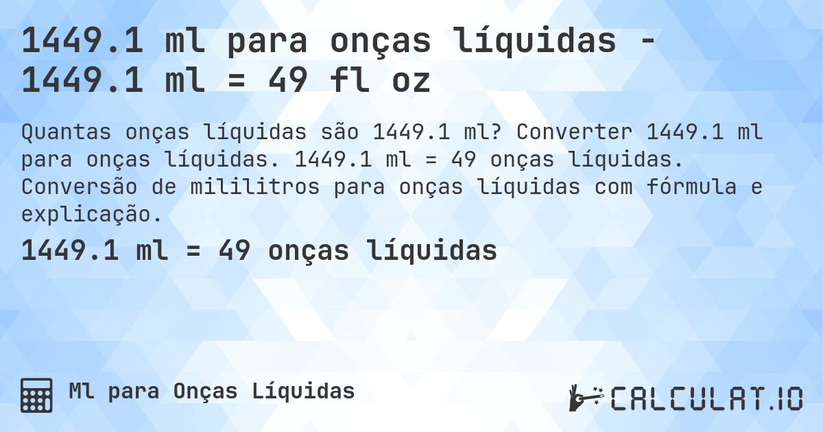 1449.1 ml para onças líquidas - 1449.1 ml = 49 fl oz. Converter 1449.1 ml para onças líquidas. 1449.1 ml = 49 onças líquidas. Conversão de mililitros para onças líquidas com fórmula e explicação.