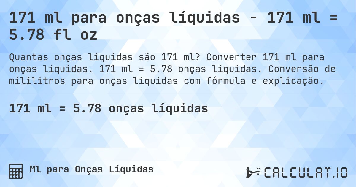 171 ml para onças líquidas - 171 ml = 5.78 fl oz. Converter 171 ml para onças líquidas. 171 ml = 5.78 onças líquidas. Conversão de mililitros para onças líquidas com fórmula e explicação.