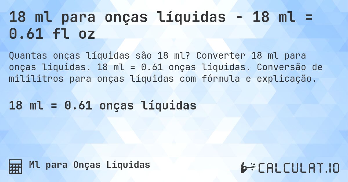 18 ml para onças líquidas - 18 ml = 0.61 fl oz. Converter 18 ml para onças líquidas. 18 ml = 0.61 onças líquidas. Conversão de mililitros para onças líquidas com fórmula e explicação.