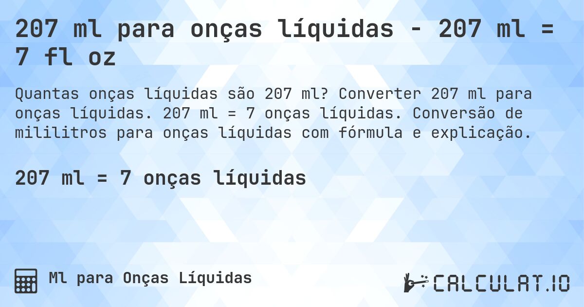 207 ml para onças líquidas - 207 ml = 7 fl oz. Converter 207 ml para onças líquidas. 207 ml = 7 onças líquidas. Conversão de mililitros para onças líquidas com fórmula e explicação.