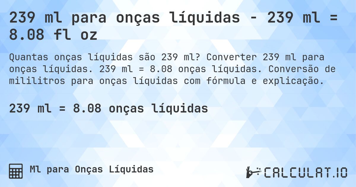 239 ml para onças líquidas - 239 ml = 8.08 fl oz. Converter 239 ml para onças líquidas. 239 ml = 8.08 onças líquidas. Conversão de mililitros para onças líquidas com fórmula e explicação.